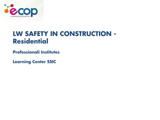 LW SAFETY IN CONSTRUCTION -
Residential
Professionali Institutes
Learning Center SSIC
 
