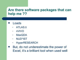 Are there software packages that can help me ?? Loads ATLAS.ti nVIVO MaxQDA NUD*IST HyperRESEARCH But, do not underestimate the power of Excel, it’s a brilliant tool when used well 