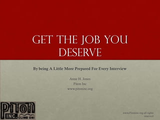 Get the job you deserve
By being A Little More Prepared For Every Interview

                  Anne H. Jones
                    Piton Inc
                 www.pitoninc.org



                                           www,Pitoninc.org all rights
                                                           reserved
 