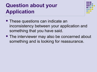 Question about your
Application
 These questions can indicate an
inconsistency between your application and
something that you have said.
 The interviewer may also be concerned about
something and is looking for reassurance.
 