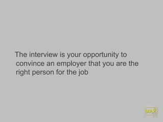The interview is your opportunity to
convince an employer that you are the
right person for the job
 