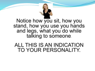 Notice how you sit, how you
stand, how you use you hands
and legs, what you do while
talking to someone.
ALL THIS IS AN INDICATION
TO YOUR PERSONALITY.
 