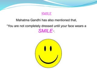 SMILE
Mahatma Gandhi has also mentioned that,
“You are not completely dressed until your face wears a
SMILE".
 