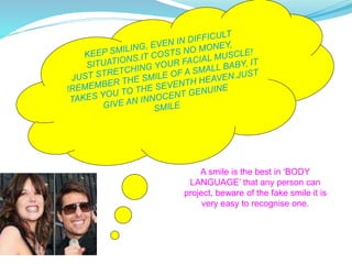 A smile is the best in ‘BODY
LANGUAGE’ that any person can
project, beware of the fake smile it is
very easy to recognise one.
 