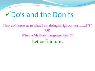 Do’s and the Don'ts
How do I know as to what I am doing is right or not ……..????
OR
What is My Body Language like !!!!!
Let us find out.
 