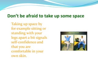 Don’t be afraid to take up some space
Taking up space by
for example sitting or
standing with your
legs apart a bit signals
self-confidence and
that you are
comfortable in your
own skin.
 