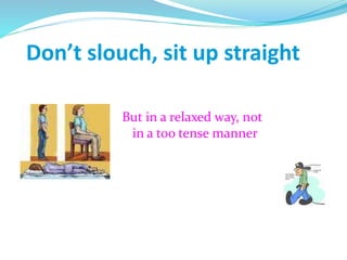 Don’t slouch, sit up straight
But in a relaxed way, not
in a too tense manner
 