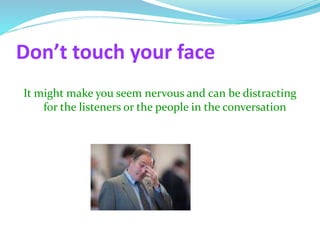 Don’t touch your face
It might make you seem nervous and can be distracting
for the listeners or the people in the conversation
 