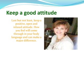 Keep a good attitude
Last but not least, keep a
positive, open and
relaxed attitude. How
you feel will come
through in your body
language and can make a
major difference.
 