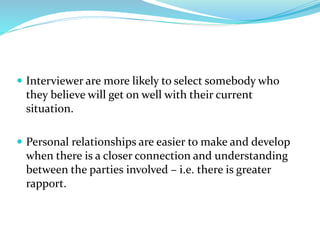 Interviewer are more likely to select somebody who
they believe will get on well with their current
situation.
 Personal relationships are easier to make and develop
when there is a closer connection and understanding
between the parties involved – i.e. there is greater
rapport.
 