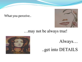 What you perceive..
…may not be always true!
Always…
..get into DETAILS
 