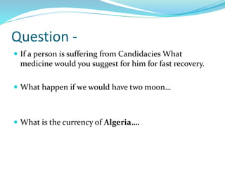 Question -
 If a person is suffering from Candidacies What
medicine would you suggest for him for fast recovery.
 What happen if we would have two moon…
 What is the currency of Algeria….
 