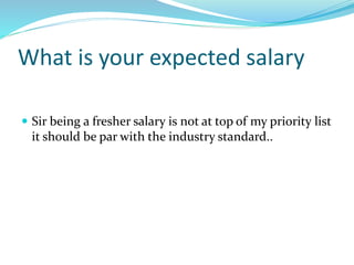 What is your expected salary
 Sir being a fresher salary is not at top of my priority list
it should be par with the industry standard..
 