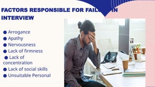 FACTORS RESPONSIBLE FOR FAILURE IN
INTERVIEW
● Arrogance
● Apathy
● Nervousness
● Lack of firmness
● Lack of
concentration
● Lack of social skills
● Unsuitable Personal
 