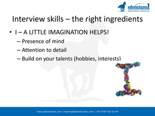 Interview skills – the right ingredientsI – A LITTLE IMAGINATION HELPS!Presence of mindAttention to detailBuild on your talents (hobbies, interests)