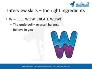 Interview skills – the right ingredientsW – FEEL WOW; CREATE WOW!The undersell – oversell balanceBelieve in you
