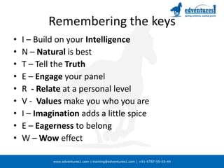 Remembering the keysI – Build on your IntelligenceN – Natural is bestT – Tell the TruthE – Engage your panelR  - Relate at a personal levelV -  Values make you who you areI – Imagination adds a little spiceE – Eagerness to belongW – Wow effect
