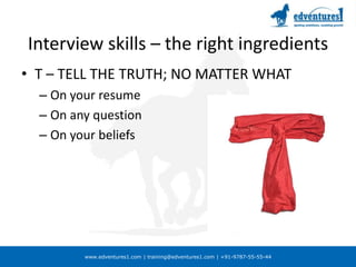 Interview skills – the right ingredientsT – TELL THE TRUTH; NO MATTER WHATOn your resumeOn any questionOn your beliefs