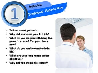 •   Tell me about yourself.
•   Why did you leave your last job?
•   What do you see yourself doing five
    years from now? Ten years from
    now?
•   What do you really want to do in
    life?
•   What are your long range career
    objectives?
•   Why did you choose this career?
 