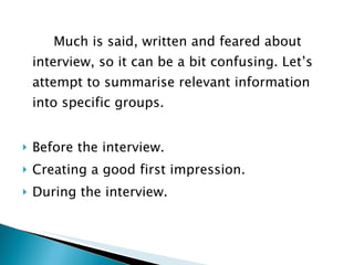 Much is said, written and feared about interview, so it can be a bit confusing. Let’s attempt to summarise relevant information into specific groups. Before the interview. Creating a good first impression. During the interview. 