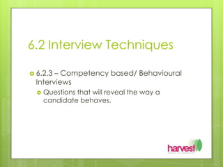 6.2 Interview Techniques6.2.3 – Competency based/ Behavioural InterviewsQuestions that will reveal the way a candidate behaves.