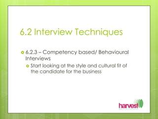 6.2 Interview Techniques6.2.3 – Competency based/ Behavioural InterviewsStart looking at the style and cultural fit of the candidate for the business