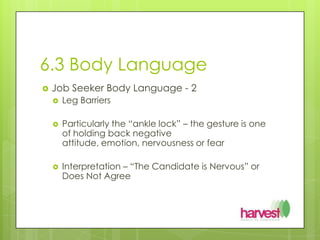 6.3 Body LanguageJob Seeker Body Language - 2Leg BarriersParticularly the “ankle lock” – the gesture is one of holding back negative attitude, emotion, nervousness or fearInterpretation – “The Candidate is Nervous” or Does Not Agree