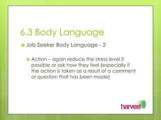 6.3 Body LanguageJob Seeker Body Language - 2Action – again reduce the stress level if possible or ask how they feel (especially if the action is taken as a result of a comment or question that has been made)