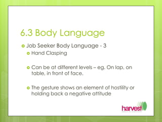 6.3 Body LanguageJob Seeker Body Language - 3Hand Clasping Can be at different levels – eg. On lap, on table, in front of face. The gesture shows an element of hostility or holding back a negative attitude 