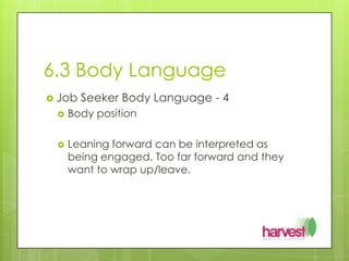 6.3 Body LanguageJob Seeker Body Language - 4Body positionLeaning forward can be interpreted as being engaged. Too far forward and they want to wrap up/leave.