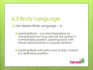 6.3 Body LanguageJob Seeker Body Language – 4Leaning Back – can be interpreted as uninterested but may also be the person’s comfortable position. Leaning back with hands behind head is a power positionLeaning Back with arms and or legs crossed is a defensive position.