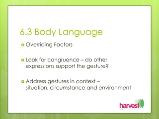 6.3 Body LanguageOverriding FactorsLook for congruence – do other expressions support the gesture?Address gestures in context – situation, circumstance and environment