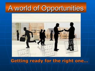 A world of Opportunities Getting ready for the right one… 