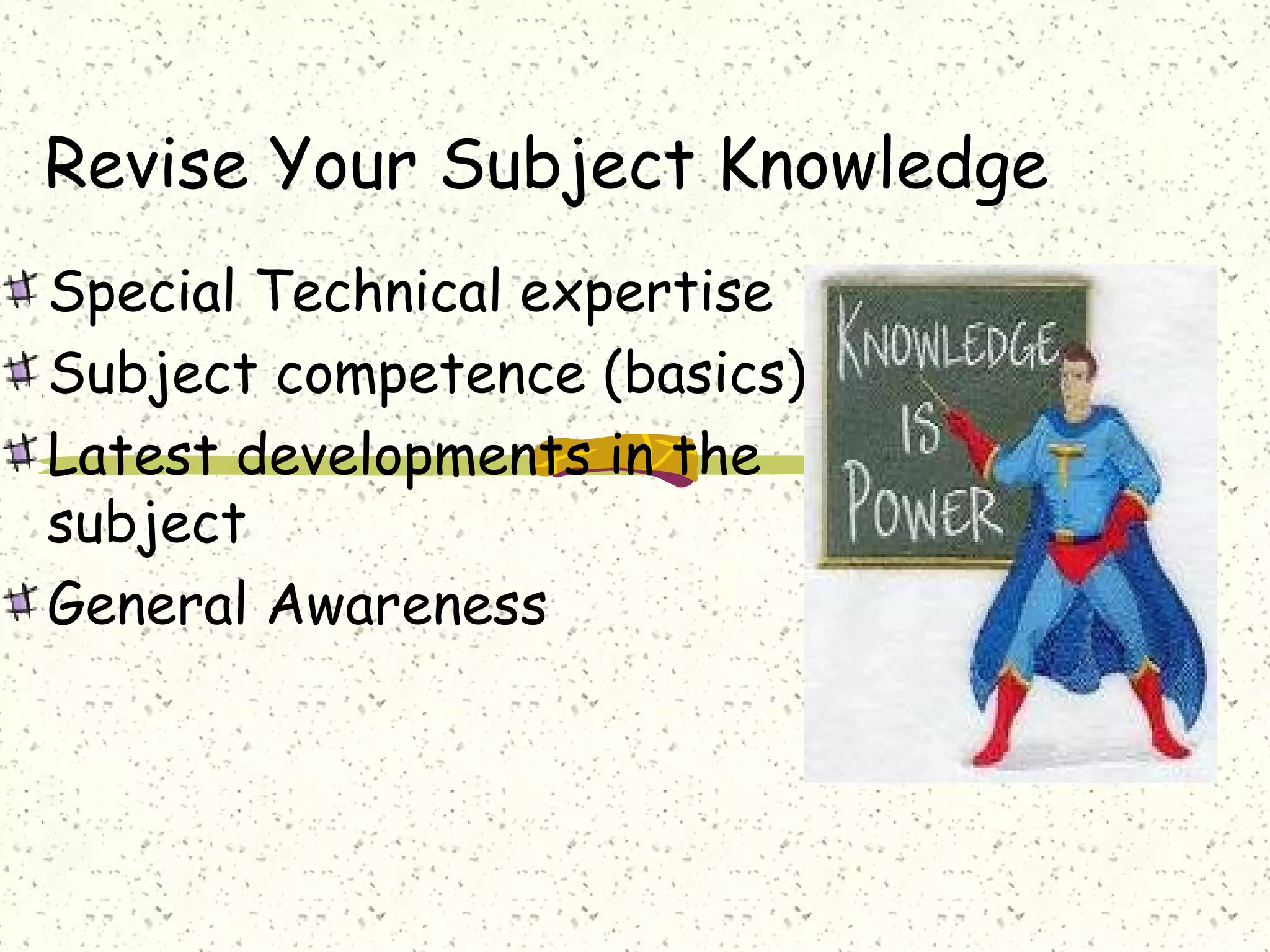Revise Your Subject Knowledge
Special Technical expertise
Subject competence (basics)
Latest developments in the
subject
General Awareness
 