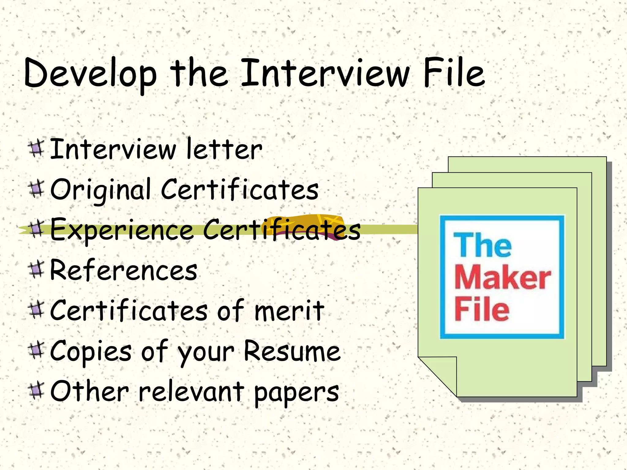 Develop the Interview File
Interview letter
Original Certificates
Experience Certificates
References
Certificates of merit
Copies of your Resume
Other relevant papers
 