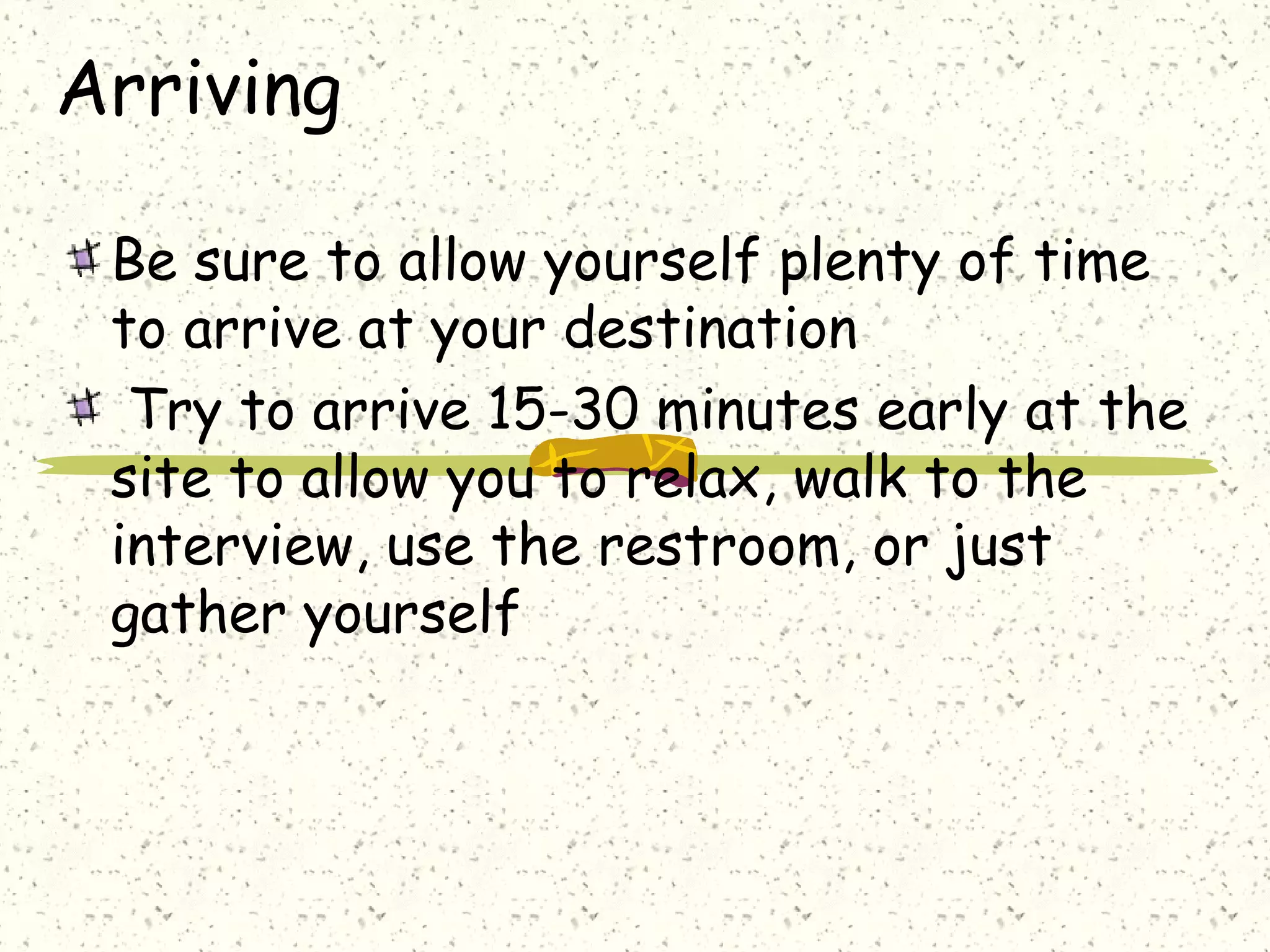 Arriving
Be sure to allow yourself plenty of time
to arrive at your destination
Try to arrive 15-30 minutes early at the
site to allow you to relax, walk to the
interview, use the restroom, or just
gather yourself
 