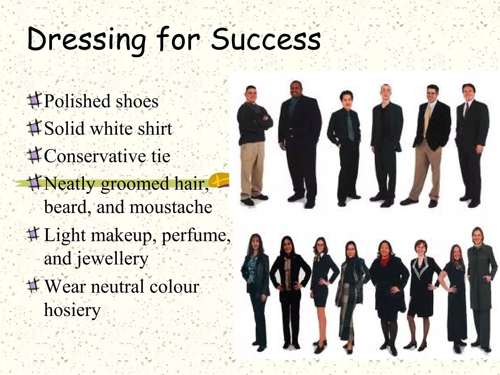 Dressing for Success
Polished shoes
Solid white shirt
Conservative tie
Neatly groomed hair,
beard, and moustache
Light makeup, perfume,
and jewellery
Wear neutral colour
hosiery
 