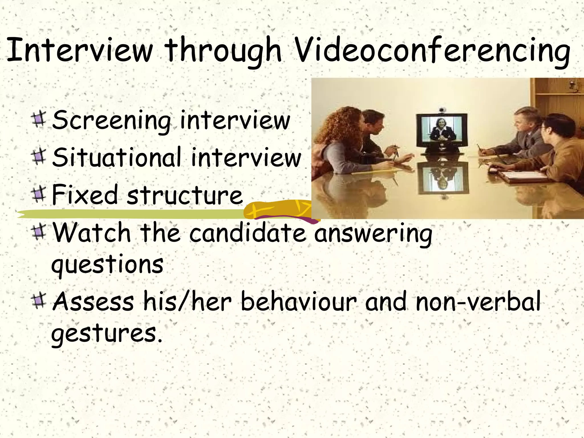 Interview through Videoconferencing
Screening interview
Situational interview
Fixed structure
Watch the candidate answering
questions
Assess his/her behaviour and non-verbal
gestures.
 