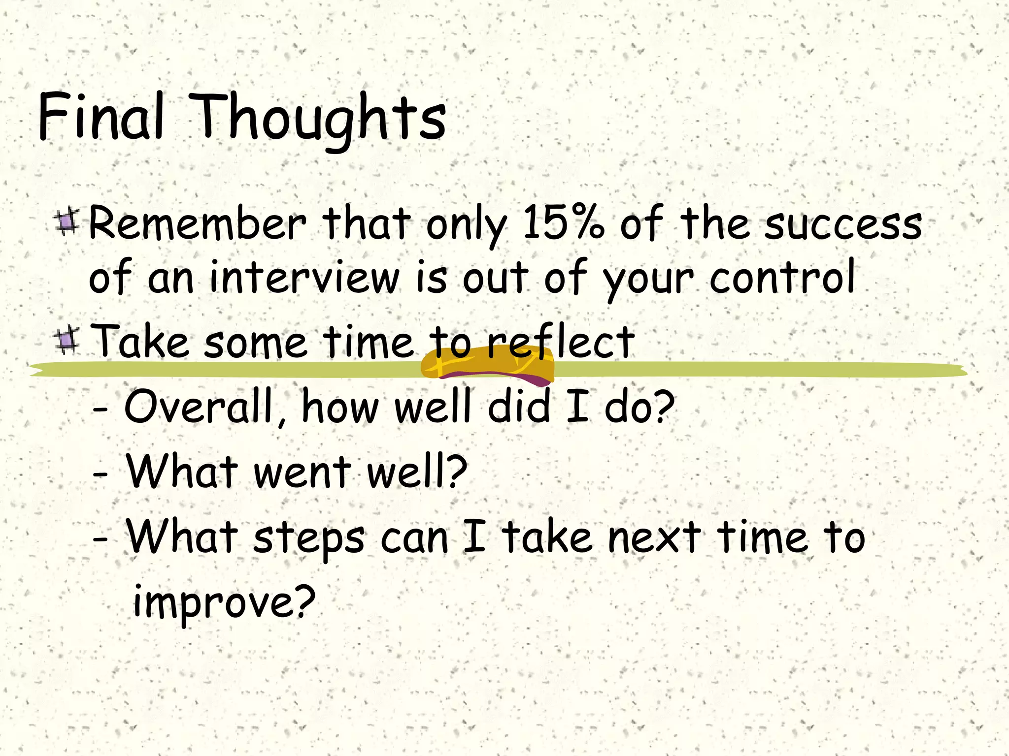 Final Thoughts
Remember that only 15% of the success
of an interview is out of your control
Take some time to reflect
- Overall, how well did I do?
- What went well?
- What steps can I take next time to
improve?
 