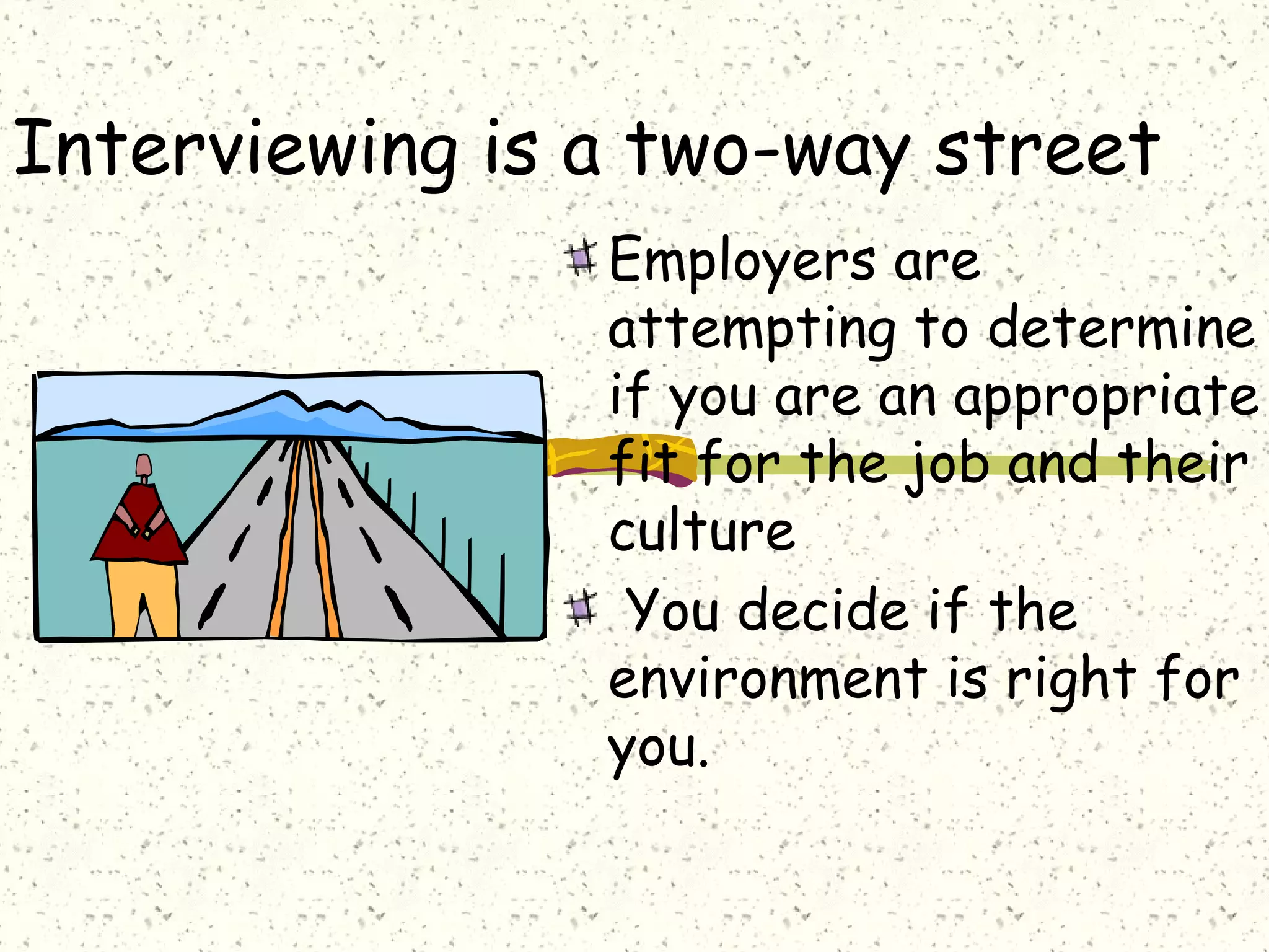 Interviewing is a two-way street
Employers are
attempting to determine
if you are an appropriate
fit for the job and their
culture
You decide if the
environment is right for
you.
 