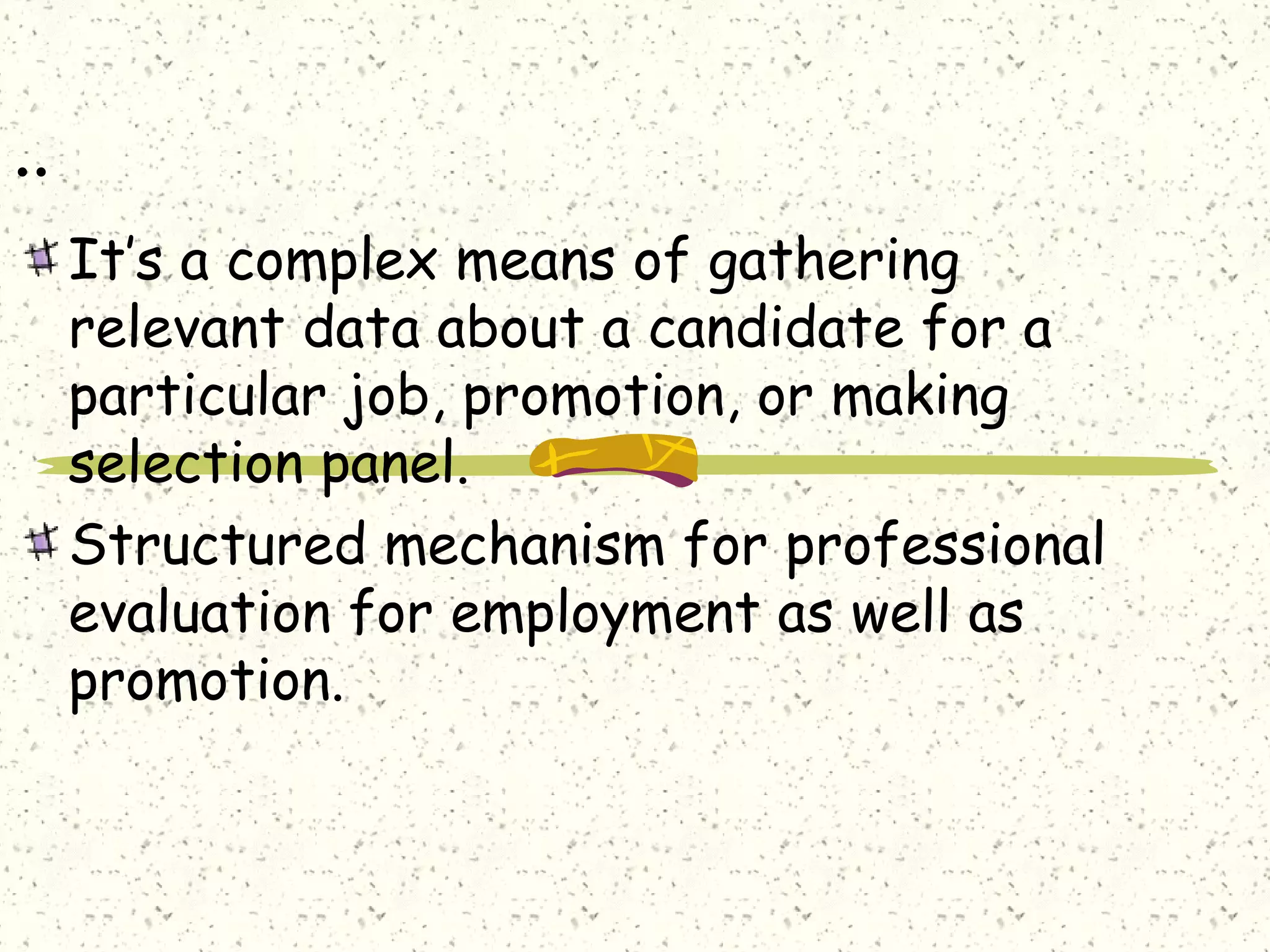 ..
It’s a complex means of gathering
relevant data about a candidate for a
particular job, promotion, or making
selection panel.
Structured mechanism for professional
evaluation for employment as well as
promotion.
 