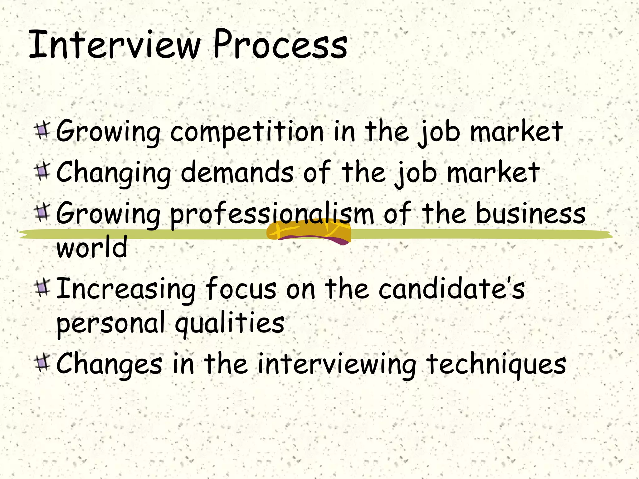 Interview Process
Growing competition in the job market
Changing demands of the job market
Growing professionalism of the business
world
Increasing focus on the candidate’s
personal qualities
Changes in the interviewing techniques
 