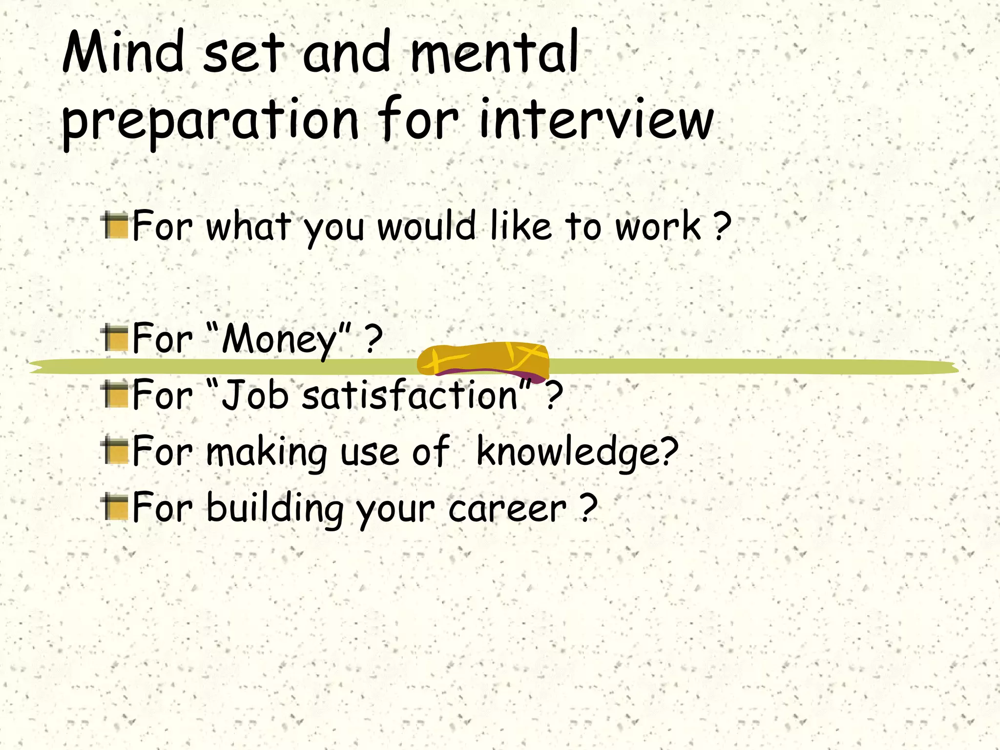 Mind set and mental
preparation for interview
For what you would like to work ?
For “Money” ?
For “Job satisfaction” ?
For making use of knowledge?
For building your career ?
 