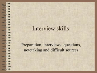 Interview skills
Preparation, interviews, questions,
notetaking and difficult sources

 