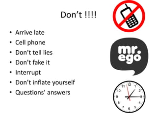 Don’t !!!!
•
•
•
•
•
•
•

Arrive late
Cell phone
Don’t tell lies
Don’t fake it
Interrupt
Don’t inflate yourself
Questions’ answers

 