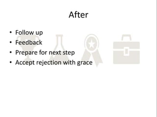 After
•
•
•
•

Follow up
Feedback
Prepare for next step
Accept rejection with grace

 