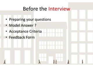 Before the Interview
•
•
•
•

Preparing your questions
Model Answer ?
Acceptance Criteria
Feedback Form

 