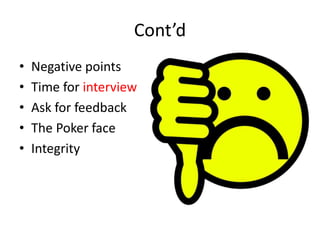 Cont’d
•
•
•
•
•

Negative points
Time for interview
Ask for feedback
The Poker face
Integrity

 