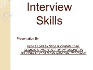 Interview
Skills
Presentation By:
Syed Farjad Ali Shah & Ziaullah Khan.
COMSATS INSTITUTE OF INFORMATION
TECHNOLOGY ATTOCK CAMPUS, PAKISTAN.
 