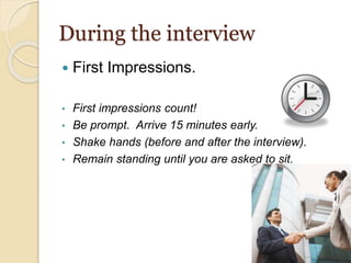 During the interview
 First Impressions.
• First impressions count!
• Be prompt. Arrive 15 minutes early.
• Shake hands (before and after the interview).
• Remain standing until you are asked to sit.
 